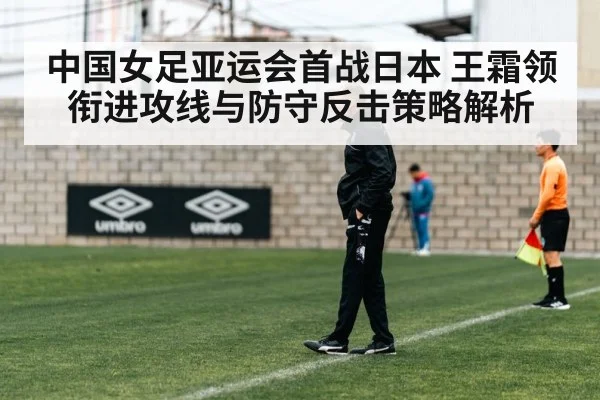 中国女足亚运会首战日本 王霜领衔进攻线与防守反击策略解析